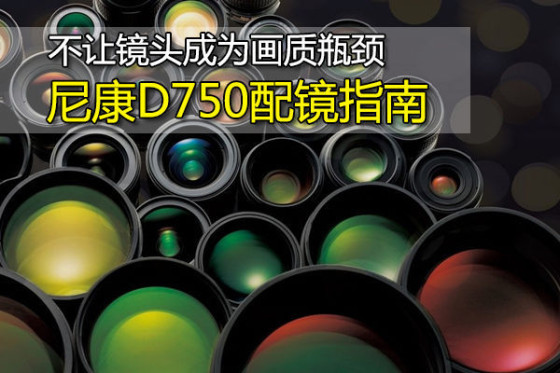 不让镜头成为画质瓶颈 尼康D750配镜指南|镜头