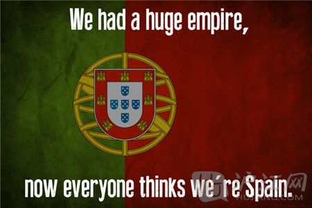 9. Portugal  We had a huge empire, now everyone thinks we're Spain. ͳһӴĵ۹ÿ˶ǵ